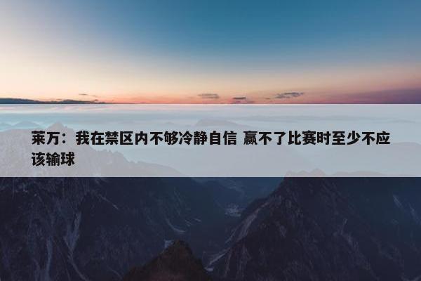 莱万：我在禁区内不够冷静自信 赢不了比赛时至少不应该输球