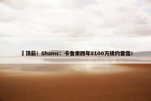 ️顶薪！Shams：卡鲁索四年8100万续约雷霆！