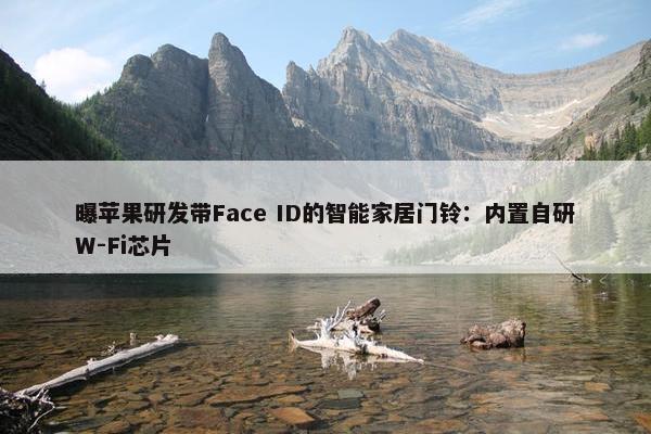 曝苹果研发带Face ID的智能家居门铃：内置自研W-Fi芯片