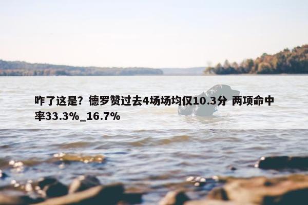 咋了这是？德罗赞过去4场场均仅10.3分 两项命中率33.3%_16.7%