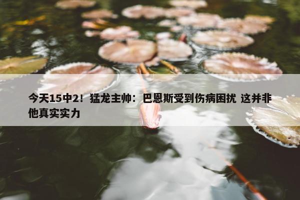 今天15中2！猛龙主帅：巴恩斯受到伤病困扰 这并非他真实实力