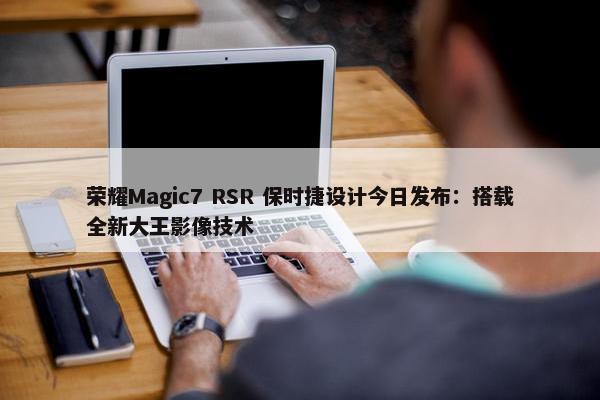 荣耀Magic7 RSR 保时捷设计今日发布：搭载全新大王影像技术