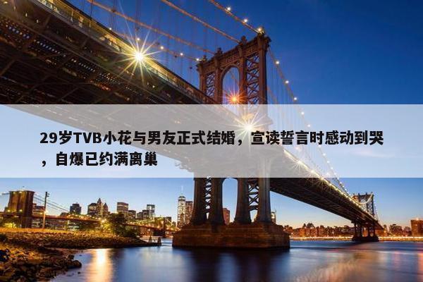 29岁TVB小花与男友正式结婚，宣读誓言时感动到哭，自爆已约满离巢