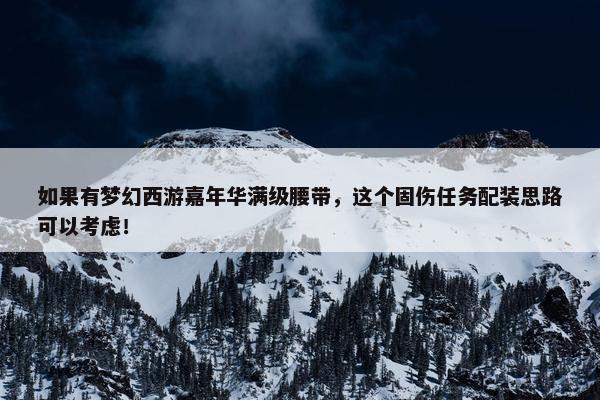 如果有梦幻西游嘉年华满级腰带，这个固伤任务配装思路可以考虑！