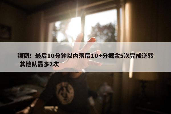 强韧！最后10分钟以内落后10+分掘金5次完成逆转 其他队最多2次