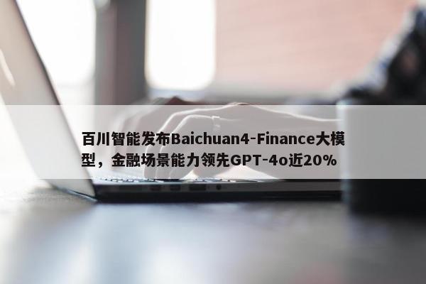 百川智能发布Baichuan4-Finance大模型，金融场景能力领先GPT-4o近20%