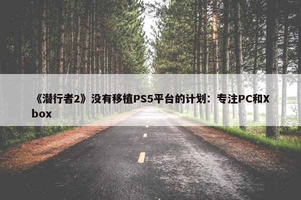 《潜行者2》没有移植PS5平台的计划：专注PC和Xbox