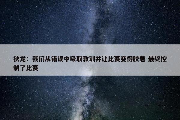 狄龙：我们从错误中吸取教训并让比赛变得胶着 最终控制了比赛