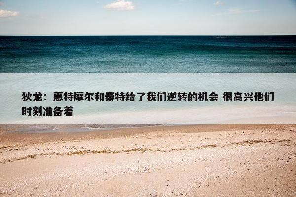 狄龙：惠特摩尔和泰特给了我们逆转的机会 很高兴他们时刻准备着