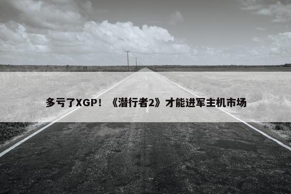 多亏了XGP！《潜行者2》才能进军主机市场