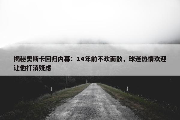 揭秘奥斯卡回归内幕：14年前不欢而散，球迷热情欢迎让他打消疑虑