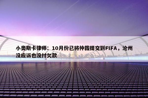 小奥斯卡律师：10月份已将仲裁提交到FIFA，沧州没应诉也没付欠款