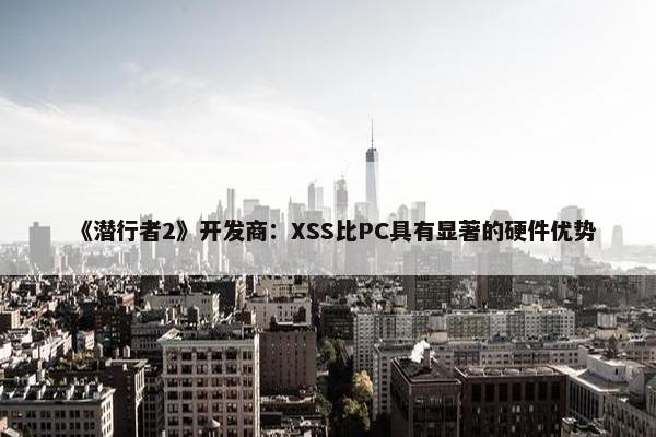 《潜行者2》开发商：XSS比PC具有显著的硬件优势