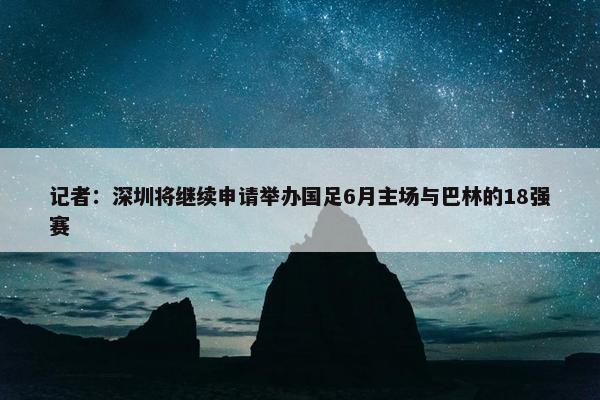 记者：深圳将继续申请举办国足6月主场与巴林的18强赛