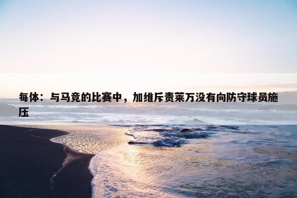 每体：与马竞的比赛中，加维斥责莱万没有向防守球员施压