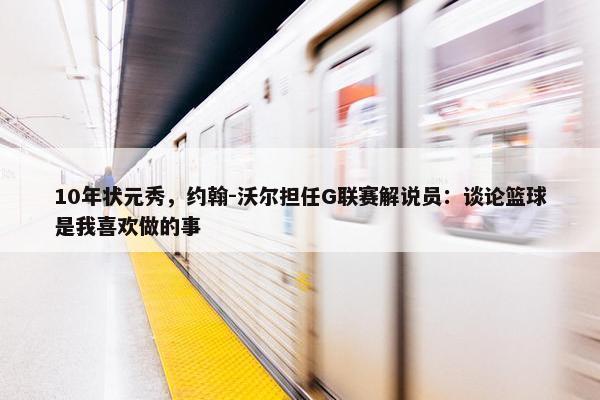 10年状元秀，约翰-沃尔担任G联赛解说员：谈论篮球是我喜欢做的事