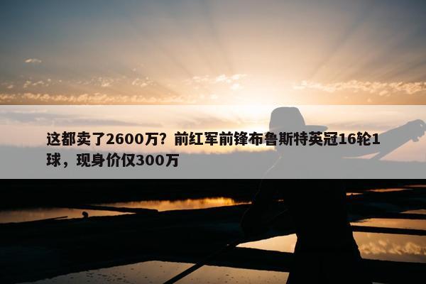 这都卖了2600万？前红军前锋布鲁斯特英冠16轮1球，现身价仅300万