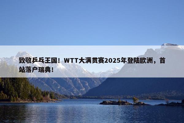 致敬乒乓王国！WTT大满贯赛2025年登陆欧洲，首站落户瑞典！