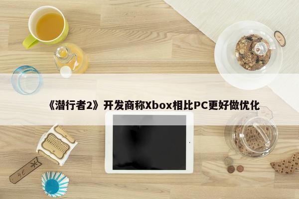 《潜行者2》开发商称Xbox相比PC更好做优化