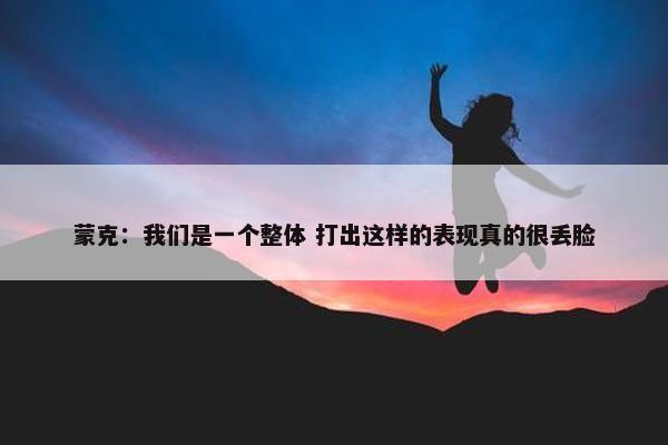 蒙克：我们是一个整体 打出这样的表现真的很丢脸