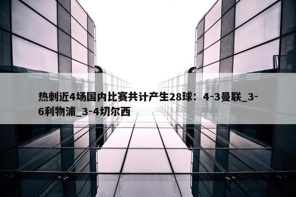 热刺近4场国内比赛共计产生28球：4-3曼联_3-6利物浦_3-4切尔西