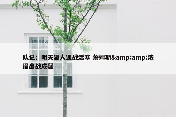 队记：明天湖人迎战活塞 詹姆斯&amp;浓眉出战成疑