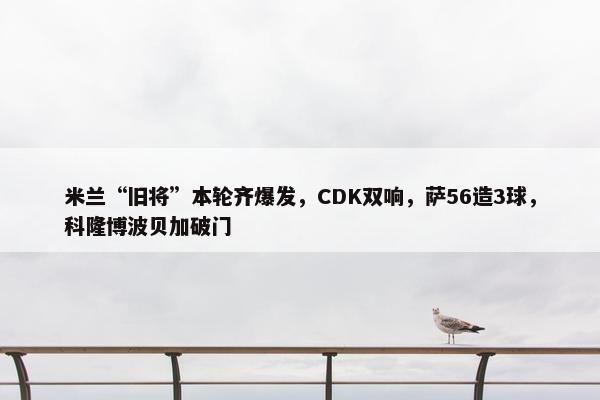 米兰“旧将”本轮齐爆发，CDK双响，萨56造3球，科隆博波贝加破门