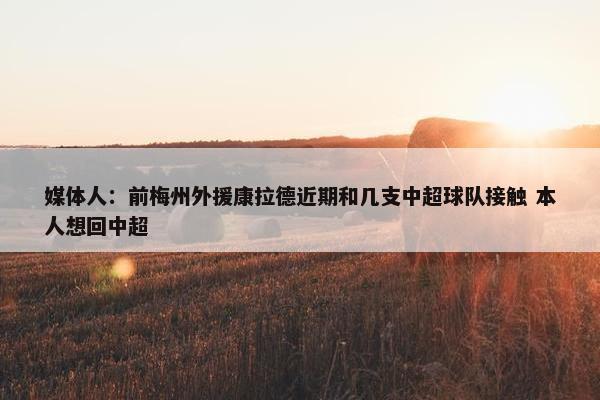 媒体人：前梅州外援康拉德近期和几支中超球队接触 本人想回中超