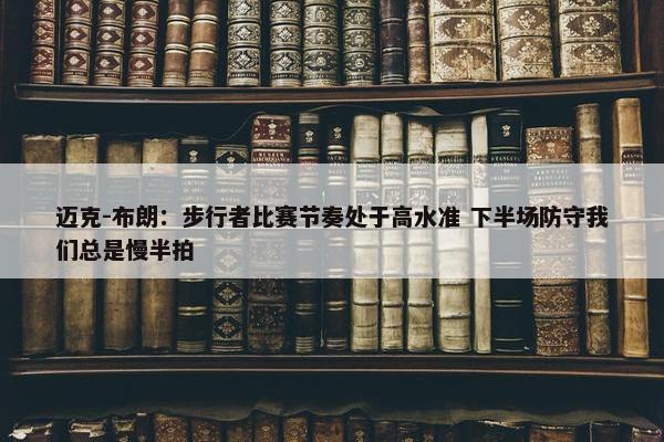 迈克-布朗：步行者比赛节奏处于高水准 下半场防守我们总是慢半拍