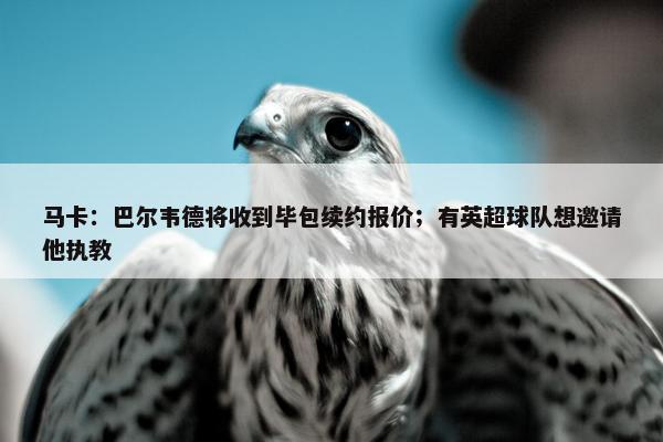 马卡：巴尔韦德将收到毕包续约报价；有英超球队想邀请他执教