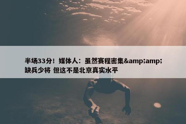 半场33分！媒体人：虽然赛程密集&amp;缺兵少将 但这不是北京真实水平