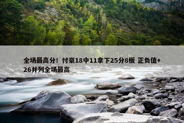 全场最高分！付豪18中11拿下25分8板 正负值+26并列全场最高