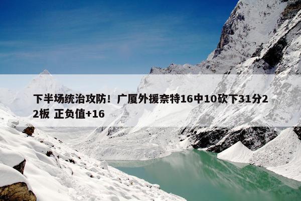 下半场统治攻防！广厦外援奈特16中10砍下31分22板 正负值+16