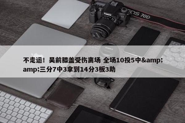 不走运！吴前膝盖受伤离场 全场10投5中&amp;三分7中3拿到14分3板3助