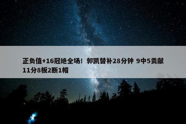 正负值+16冠绝全场！郭凯替补28分钟 9中5贡献11分8板2断1帽