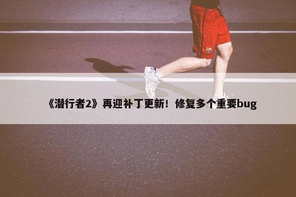 《潜行者2》再迎补丁更新！修复多个重要bug