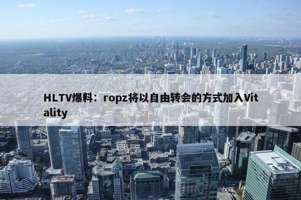 HLTV爆料：ropz将以自由转会的方式加入Vitality