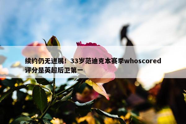 续约仍无进展！33岁范迪克本赛季whoscored评分是英超后卫第一