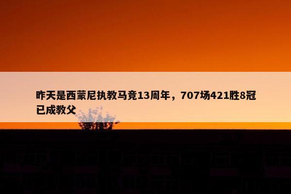 昨天是西蒙尼执教马竞13周年，707场421胜8冠已成教父