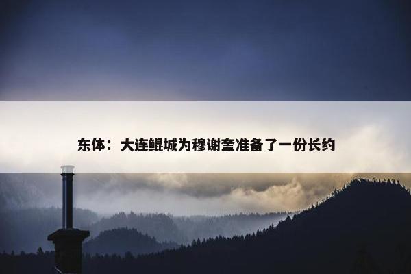 东体：大连鲲城为穆谢奎准备了一份长约