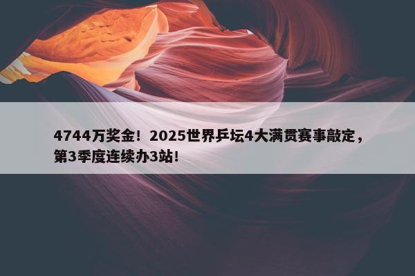 4744万奖金！2025世界乒坛4大满贯赛事敲定，第3季度连续办3站！