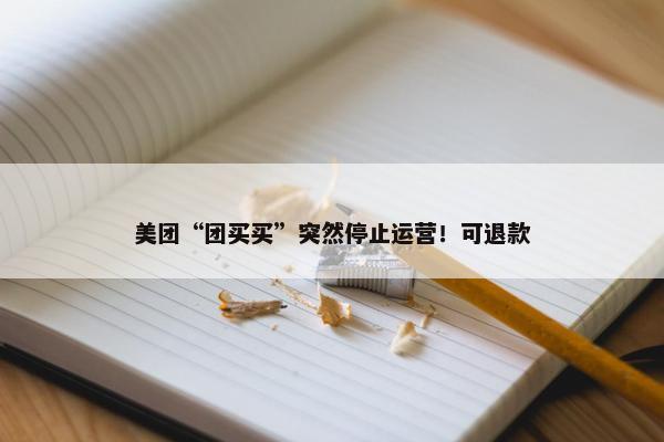 美团“团买买”突然停止运营！可退款