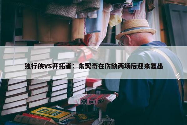 独行侠VS开拓者：东契奇在伤缺两场后迎来复出