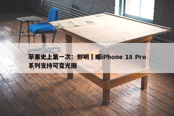 苹果史上第一次：郭明錤曝iPhone 18 Pro系列支持可变光圈