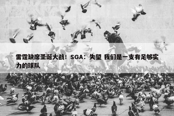 雷霆缺席圣诞大战！SGA：失望 我们是一支有足够实力的球队