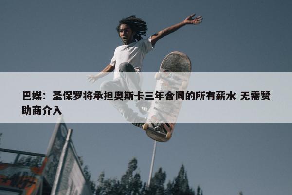 巴媒：圣保罗将承担奥斯卡三年合同的所有薪水 无需赞助商介入