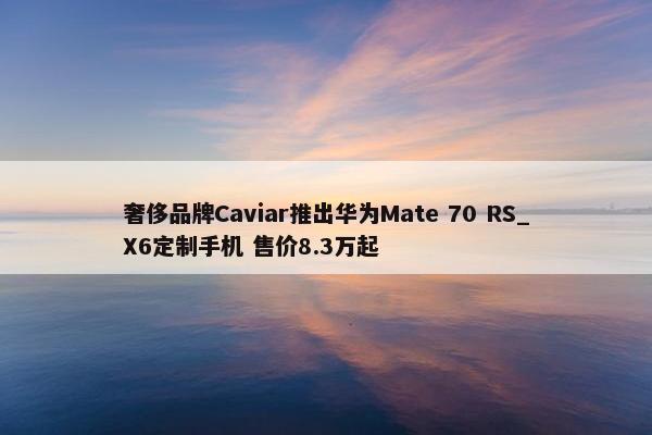 奢侈品牌Caviar推出华为Mate 70 RS_X6定制手机 售价8.3万起