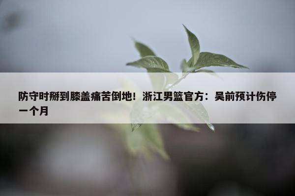 防守时掰到膝盖痛苦倒地！浙江男篮官方：吴前预计伤停一个月