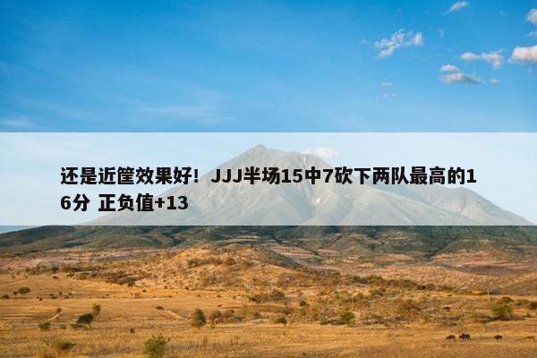 还是近筐效果好！JJJ半场15中7砍下两队最高的16分 正负值+13