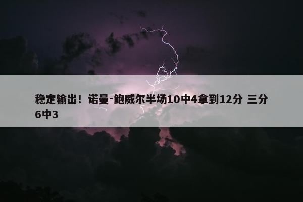 稳定输出！诺曼-鲍威尔半场10中4拿到12分 三分6中3